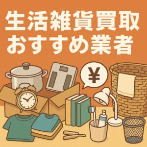 生活雑貨買取おすすめ業者5選！高額査定のコツと買取の流れを解説