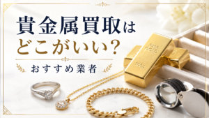 貴金属買取はどこがいい?おすすめ業者