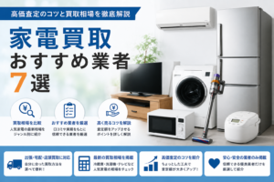 家電買取おすすめ業者7選｜高価査定のコツと買取相場を徹底解説【最新版】