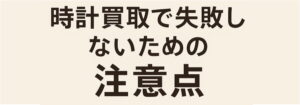 時計買取で失敗しない注意点