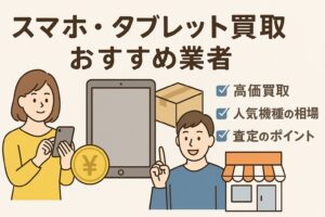 【2025年最新版】スマホ・タブレット買取おすすめ業者5選｜高価買取のコツ・相場・流れを徹底解説