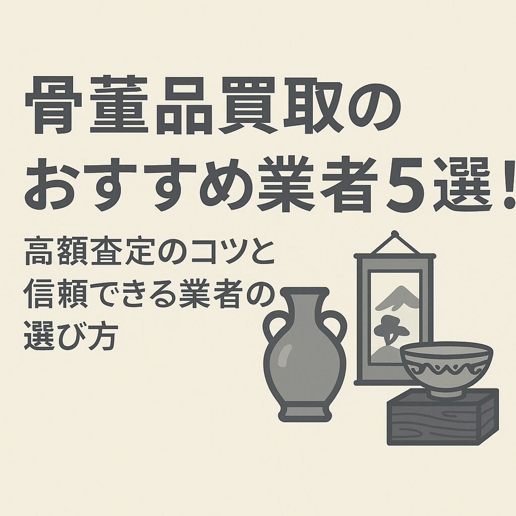 骨董品買取のおすすめ業者5選！高額査定のコツと信頼できる業者の選び方