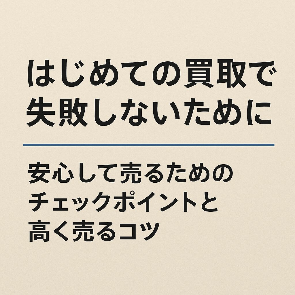 はじめての買取で失敗しないために｜安心して売るためのチェックポイントと高く売るコツ